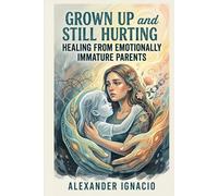Grown Up and Still Hurting: Healing from Emotionally Immature Parents