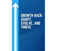 Growth Hack: Adapt, Evolve, and Thrive: A Guide To Personal and Professional Growth
