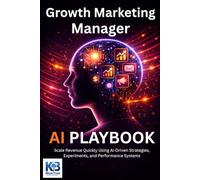 Growth Marketing Manager AI Playbook: Scale Revenue Quickly Using AI Driven Strategies, Experiments, and Performance Systems