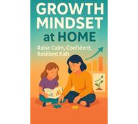 Growth Mindset at Home Raise Calm, Confident, Resilient Kids: Practical Parent Scripts, Daily Routines, and Easy Tools To Use Process Praise, Reframe Mistakes, and Build Effort Habits
