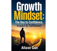 Growth Mindset : The Key to Confidence, Impact & Fulfillment: Rewire Your Mindset, Conquer Your Financial Fears, and Build Lasting Wealth from the Inside Out