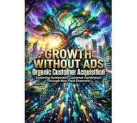 Growth Without Ads: Organic Customer Acquisition: Exploring Systematic Customer Generation Through Non-Paid Channels
