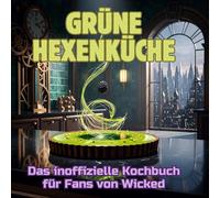 Grüne Hexenküche: Das inoffizielle Kochbuch für Fans von Wicked