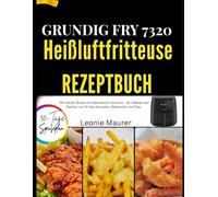 Grundig FRY 7320 Heißluftfritteuse Rezeptbuch: 100 einfache Rezepte mit abgestimmten Garzeiten - für Anfänger und Familien, mit 30-Tage-Speiseplan, Einkaufsliste und Tipps