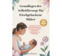 Grundlagen der Selbstfürsorge für frischgebackene Mütter: Gedeihen Sie in der neuen Mutterschaft mit geistiger Gesundheit, körperlichem Wohlbefinden und Babypflege