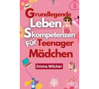 Grundlegende Leben Skompetenzen Für Teenager-Mädchen: Praktische Tipps zur Verwaltung Ihres Zuhauses, Ihrer Gesundheit, Ihres Geldes und Ihrer Zeit