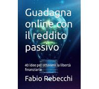 Guadagna online con il reddito passivo: 40 idee per ottenere la libertà finanziaria