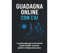 Guadagna Online con l’AI: La guida pratica per creare entrate usando ChatGPT, strumenti gratuiti e strategie passo-passo
