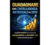 Guadagnare con l’Intelligenza Artificiale nel 2026: La guida semplice per creare entrate automatiche con ChatGPT e l’IA (anche partendo da zero)