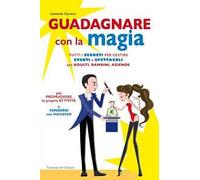 Guadagnare con la magia. Tutti i segreti per gestire eventi e spettacioli per adulti, bambini, aziende
