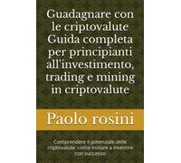 Guadagnare con le criptovalute Guida completa per principianti all'investimento, trading e mining in criptovalute: Comprendere il potenziale delle criptovalute: come iniziare a investire con successo