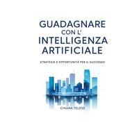 Guadagnare con l'Intelligenza Artificiale: Strategie e Opportunità per il Successo