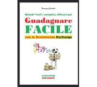 GUADAGNARE FACILE con le SCOMMESSE (Exchange): I Metodi più semplici per Guadagnare Giocando: una guida semplice e immediata per ottenere vantaggi matematici eccezionali