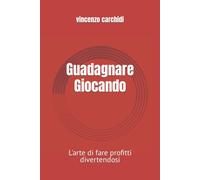 Guadagnare Giocando: L’arte di fare profitti divertendosi di Vincenzo Carchidi,