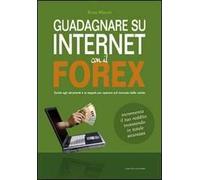 Guadagnare su internet con il Forex. Guida agli strumenti e ai segreti per operare sul mercato delle valute