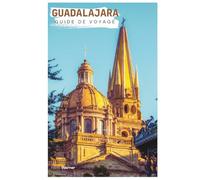 Guadalajara Guide de Voyage: Planification pratique, attractions, hébergement, restauration, itinéraires et excursions