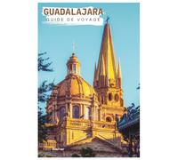 Guadalajara Guide de Voyage: Planification pratique, attractions, hébergement, restauration, itinéraires et excursions