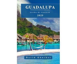 GUADALUPA GUIDA DI VIAGGIO: Informazioni essenziali e consigli per preparare il viaggio: tutto quello che c'è da sapere prima di partire