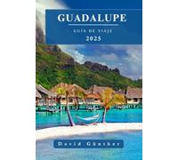 GUADALUPE GUÍA DE VIAJE: Información y consejos esenciales para preparar tu viaje: todo lo que debes saber antes de ir