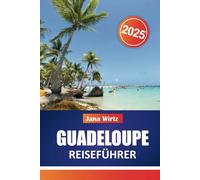 GUADELOUPE REISEFÜHRER 2025: Ihr ultimativer Begleiter für karibische Abenteuer, Kultur und Entspannung