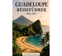 GUADELOUPE REISEFÜHRER 2026-2027: Entdecken Sie Basse-Terre, Grande-Terre, La Soufrière, Pointe des Châteaux, Les Saintes und Marie-Galante, ... und wichtige Tipps für Erstreisende