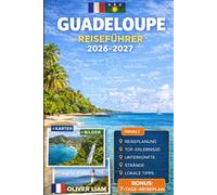 GUADELOUPE REISEFÜHRER 2026-2027: Entdecken Sie Grande-Terre, Basse-Terre, Pointe-à-Pitre, Deshaies, Sainte-Anne, Le Gosier, Saint-François, Les ... Désirade mit praktischen Tipps für Erstreisen