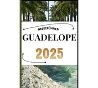 GUADELOUPE REISEFÜHRER: Ihr Reisebegleiter zum Wandern, Erkunden und Genießen der Highlights dieses Reiseziels, das man unbedingt besuchen muss