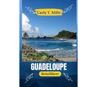 Guadeloupe Reiseführer: Kultur, Küche, Vulkane, Rum und Küste: Erleben Sie das Beste der Inseln