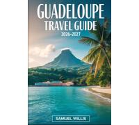 GUADELOUPE TRAVEL GUIDE 2026-2027: Explore Grande-Terre and Basse-Terre, La Soufrière Volcano, Sainte-Anne, Le Gosier, Les Saintes, Marie-Galante, and Guadeloupe’s Most Beautiful Beaches