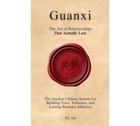 GUANXI (关系): The Art of Relationships That Actually Last: The Ancient Chinese System for Building Trust, Influence, and Lasting Business Alliances