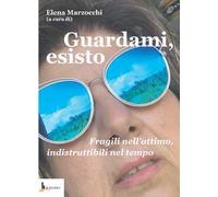 Guardami, esisto. Fragili nell'attimo, indistruttibili nel tempo
