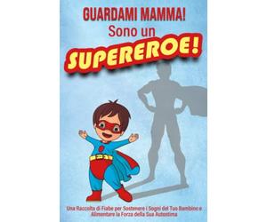 GUARDAMI MAMMA! SONO UN SUPEREROE!: Una Raccolta di Fiabe per Sostenere i Sogni del Tuo Bambino e Alimentare la Forza della Sua Autostima.