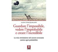 Guardare l'impossibile, vedere l'improbabile e creare l'incredibile. La mia remissione nel cancro avanzato contro ogni probabilità