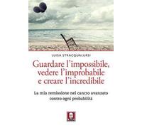 Guardare l'impossibile, vedere l'improbabile e creare l'incredibile. La mia remissione nel cancro avanzato contro ogni probabilità