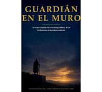 Guardián en el Muro: Un mapa completo de la escatología bíblica, de los fundamentos al Apocalipsis explicado