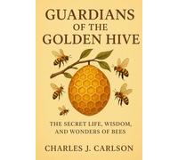 Guardians of the Golden Hive: The Secret Life, Wisdom, and Wonders of Bees