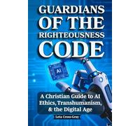 Guardians of The Righteousness Code: A Christian Guide to AI Ethics, Transhumanism, and the Digital Age