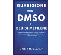 GUARIGIONE CON DMSO E BLU DI METILENE: Una guida pratica al dosaggio, protocolli comprovati e strategie naturali di guarigione per alleviare il dolore e aumentare l'energia