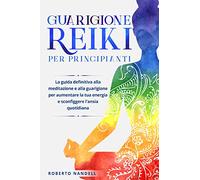 Guarigione reiki per principianti. La guida definitiva alla meditazione e alla guarigione per aumentare la tua energia e sconfiggere l'ansia quotidiana