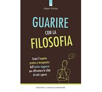 Guarire con la filosofia. Scopri l'aspetto pratico e terapeutico dell'antica saggezza per affrontare le sfide di tutti i giorni