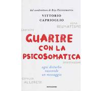 Guarire con la psicosomatica. Ogni disturbo nasconde un messaggio