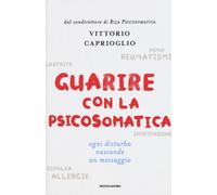 Guarire con la psicosomatica. Ogni disturbo nasconde un messaggio - Caprio...