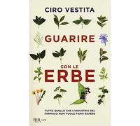 Guarire con le erbe. Tutto quello che l'industria del farmaco non vuole farvi sapere