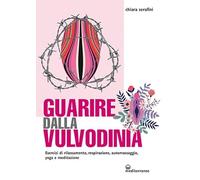 Guarire dalla vulvodinia. Esercizi di rilassamento, respirazione, automassaggio, yoga e meditazione