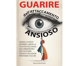 Guarire dall'Attaccamento Ansioso: Risana le Ferite Interne e Libera la Tua Vita dall'Ansia dell'Abbandono per Coltivare Fiducia e Relazioni Profonde e Sicure