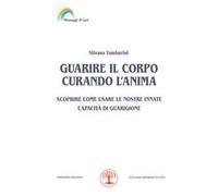 Guarire il corpo curando l’anima. Scoprire come usare le nostre innate capacità di guarigione