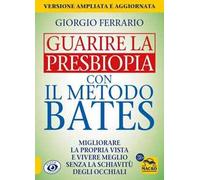 Guarire la presbiopia con il metodo Bates. Migliorare la propria vista e vivere meglio senza la schiavitù degli occhiali