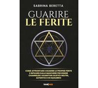 GUARIRE LE FERITE: Come affrontare e guarire le proprie ferite e ripulirsi dalle maschere per essere channeler e guaritori olistici neutri, autentici e in equilibrio