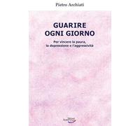 Guarire ogni giorno. Per vincere la paura, la depressione e l'aggressività...