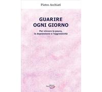 Guarire ogni giorno. Per vincere la paura, la depressione e l'aggressività